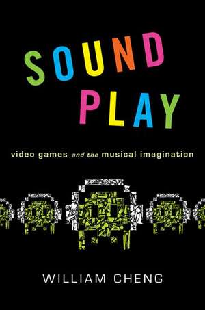 Sound Play: Video Games and the Musical Imagination de William Cheng