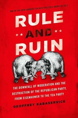 Rule and Ruin: The Downfall of Moderation and the Destruction of the Republican Party, From Eisenhower to the Tea Party de Geoffrey Kabaservice