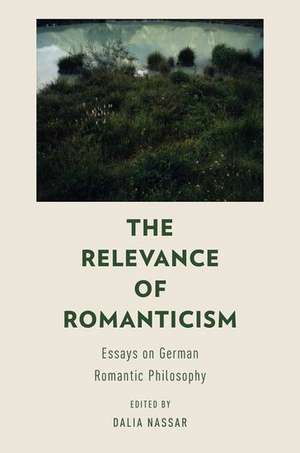 The Relevance of Romanticism: Essays on German Romantic Philosophy de Dalia Nassar