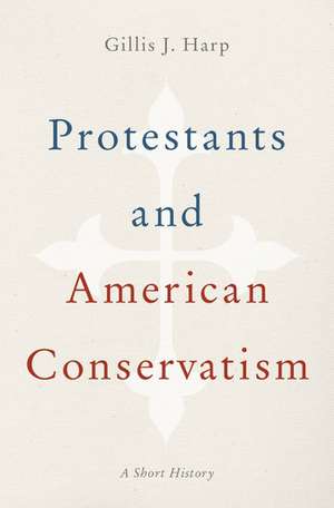 Protestants and American Conservatism: A Short History de Gillis J. Harp