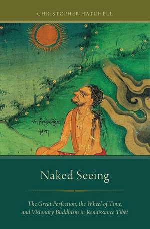 Naked Seeing: The Great Perfection, the Wheel of Time, and Visionary Buddhism in Renaissance Tibet de Christopher Hatchell