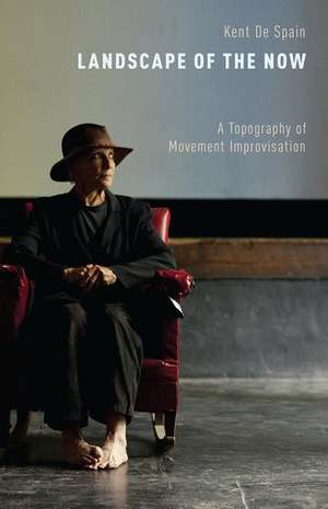 Landscape of the Now: A Topography of Movement Improvisation de Kent De Spain