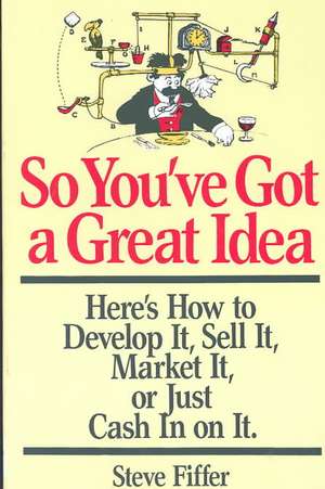 So You've Got A Great Idea: Here's How To Develop It, Sell It, Market It Or Just Cash In On It de Steve Fiffer