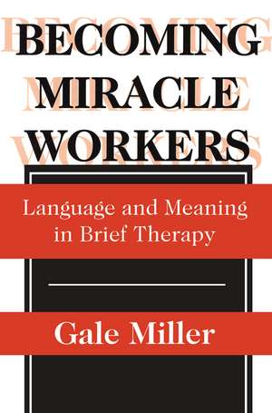 Becoming Miracle Workers: Language and Learning in Brief Therapy de Gale Miller