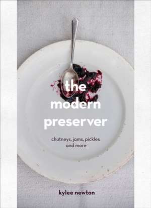 The Modern Preserver: Chutneys, Pickles, Jams and More de Kylee Newton