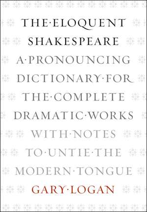 The Eloquent Shakespeare: A Pronouncing Dictionary for the Complete Dramatic Works with Notes to Untie the Modern Tongue de Gary Logan