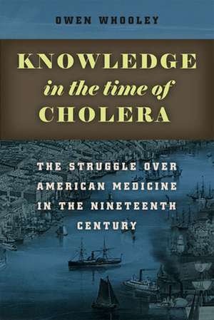 Knowledge in the Time of Cholera: The Struggle over American Medicine in the Nineteenth Century de Owen Whooley