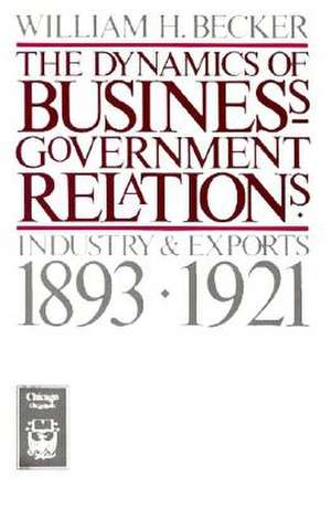 The Dynamics of Business-Government Relations: Industry and Exports, 1893-1921 de William H. Becker