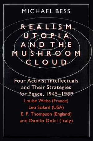 Realism, Utopia, and the Mushroom Cloud: Four Activist Intellectuals and their Strategies for Peace, 1945-1989--Louise Weiss (France), Leo Szilard (USA), E. P. Thompson (England), Danilo Dolci (Italy) de Michael Bess