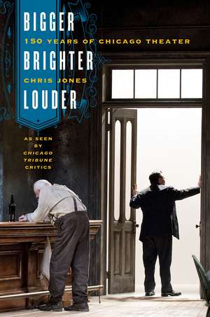 Bigger, Brighter, Louder: 150 Years of Chicago Theater as Seen by "Chicago Tribune" Critics de Chris Jones