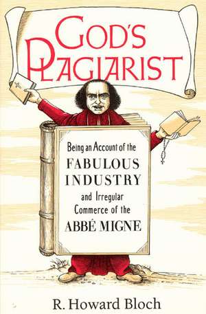 God's Plagiarist: Being an Account of the Fabulous Industry and Irregular Commerce of the Abbe Migne de R. Howard Bloch