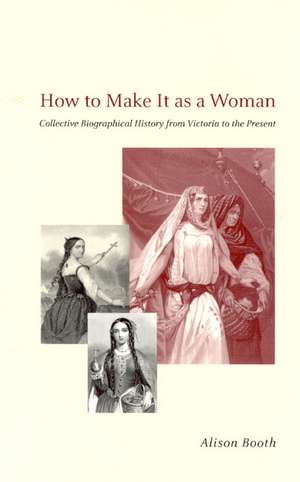 How to Make It as a Woman: Collective Biographical History from Victoria to the Present de Alison Booth