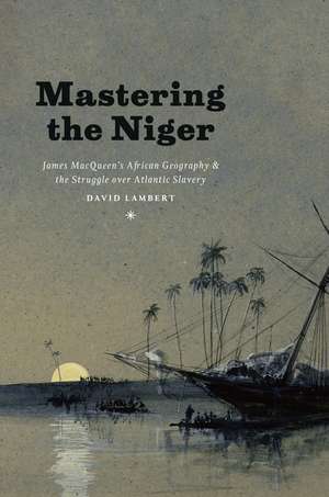 Mastering the Niger: James MacQueen's African Geography and the Struggle over Atlantic Slavery de David Lambert