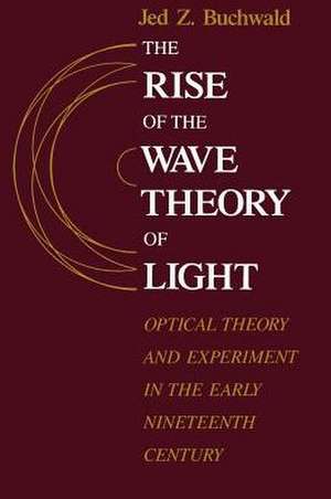 The Rise of the Wave Theory of Light: Optical Theory and Experiment in the Early Nineteenth Century de Jed Z. Buchwald