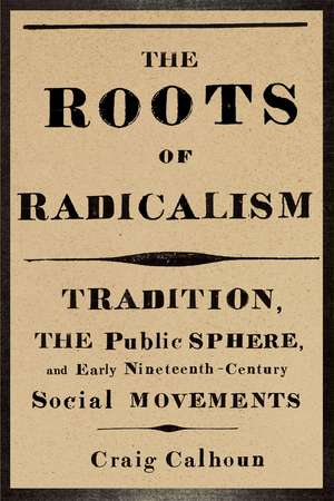 The Roots of Radicalism: Tradition, the Public Sphere, and Early Nineteenth-Century Social Movements de Craig Calhoun