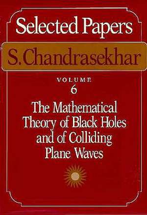 Selected Papers, Volume 6: The Mathematical Theory of Black Holes and of Colliding Plane Waves de S. Chandrasekhar