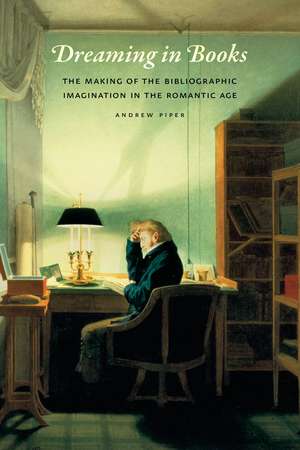 Dreaming in Books: The Making of the Bibliographic Imagination in the Romantic Age de Andrew Piper