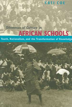 Dilemmas of Culture in African Schools: Youth, Nationalism, and the Transformation of Knowledge de Cati Coe