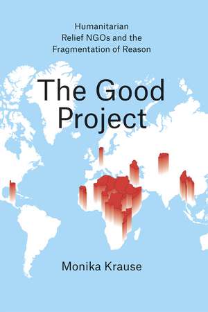 The Good Project: Humanitarian Relief NGOs and the Fragmentation of Reason de Monika Krause