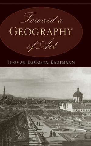 Toward a Geography of Art de Thomas Da Costa Kaufmann