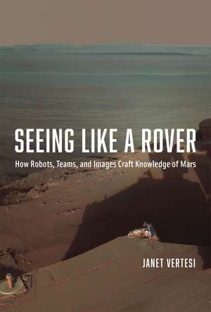 Seeing Like a Rover: How Robots, Teams, and Images Craft Knowledge of Mars de Janet Vertesi