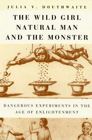 The Wild Girl, Natural Man, and the Monster: Dangerous Experiments in the Age of Enlightenment de Julia V. Douthwaite