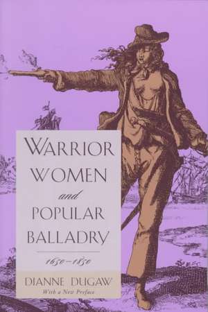 Warrior Women and Popular Balladry, 1650–1850 de Dianne Dugaw