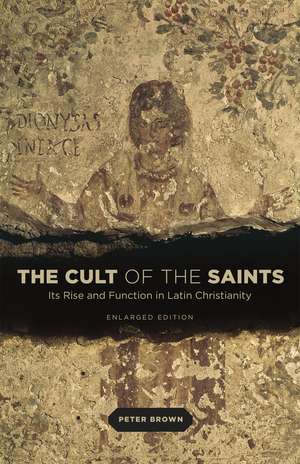 The Cult of the Saints: Its Rise and Function in Latin Christianity, Enlarged Edition de Peter Brown