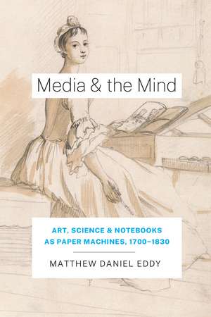 Media and the Mind: Art, Science, and Notebooks as Paper Machines, 1700-1830 de Matthew Daniel Eddy