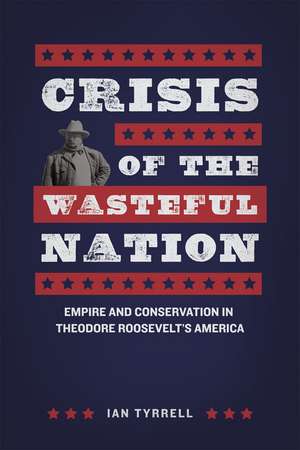 Crisis of the Wasteful Nation: Empire and Conservation in Theodore Roosevelt's America de Ian Tyrrell