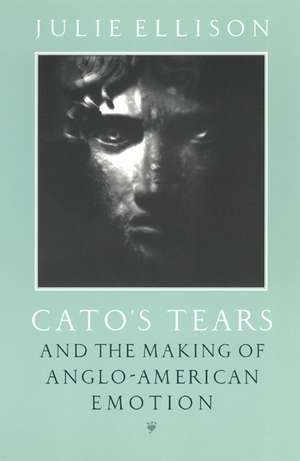 Cato's Tears and the Making of Anglo-American Emotion de Julie Ellison