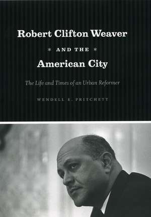 Robert Clifton Weaver and the American City: The Life and Times of an Urban Reformer de Wendell E. Pritchett