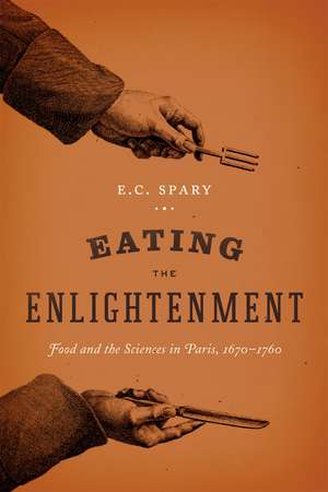 Eating the Enlightenment: Food and the Sciences in Paris, 1670-1760 de E. C. Spary