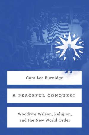 A Peaceful Conquest: Woodrow Wilson, Religion, and the New World Order de Cara Lea Burnidge