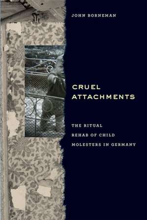 Cruel Attachments: The Ritual Rehab of Child Molesters in Germany de John Borneman