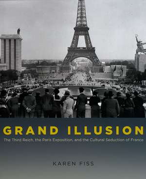 Grand Illusion: The Third Reich, the Paris Exposition, and the Cultural Seduction of France de Karen Fiss