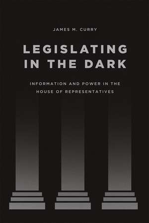 Legislating in the Dark: Information and Power in the House of Representatives de James M. Curry