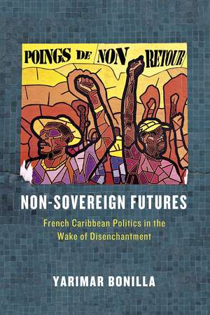 Non-Sovereign Futures: French Caribbean Politics in the Wake of Disenchantment de Yarimar Bonilla