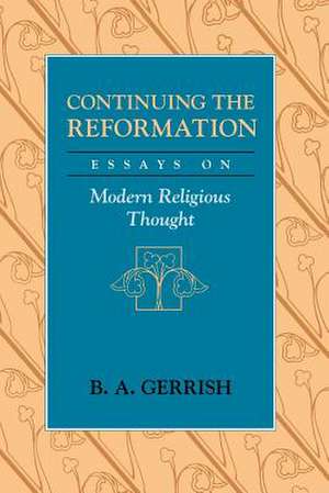 Continuing the Reformation: Essays on Modern Religious Thought de B. A. Gerrish