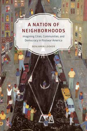 A Nation of Neighborhoods: Imagining Cities, Communities, and Democracy in Postwar America de Benjamin Looker