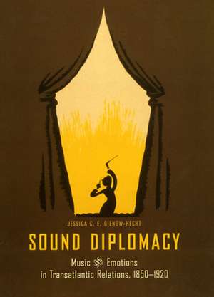 Sound Diplomacy: Music and Emotions in Transatlantic Relations, 1850-1920 de Jessica C. E. Gienow-Hecht