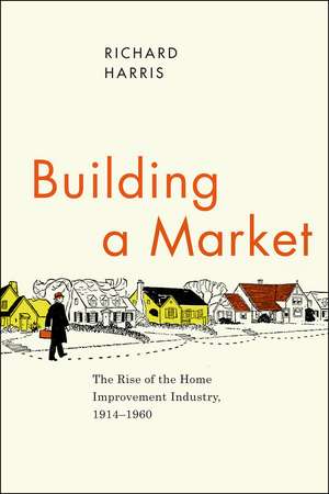 Building a Market: The Rise of the Home Improvement Industry, 1914-1960 de Richard Harris