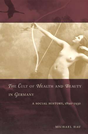 The Cult of Health and Beauty in Germany: A Social History, 1890-1930 de Michael Hau