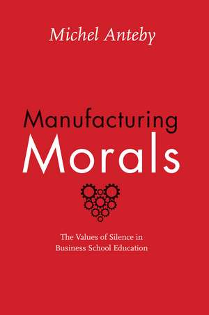 Manufacturing Morals: The Values of Silence in Business School Education de Michel Anteby