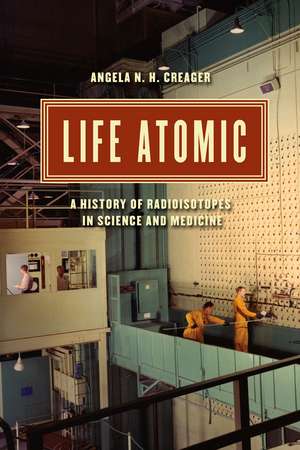 Life Atomic: A History of Radioisotopes in Science and Medicine de Angela N. H. Creager