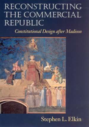 Reconstructing the Commercial Republic: Constitutional Design after Madison de Stephen L. Elkin