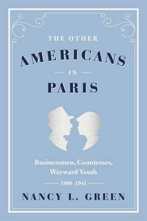 The Other Americans in Paris: Businessmen, Countesses, Wayward Youth, 1880-1941 de Nancy L. Green