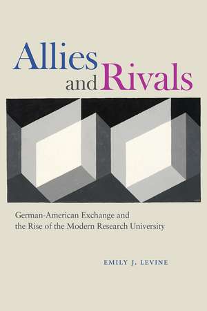 Allies and Rivals: German-American Exchange and the Rise of the Modern Research University de Emily J. Levine