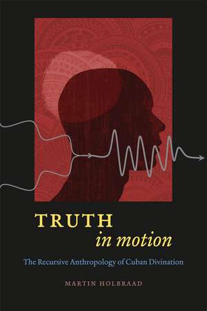 Truth in Motion: The Recursive Anthropology of Cuban Divination de Martin Holbraad