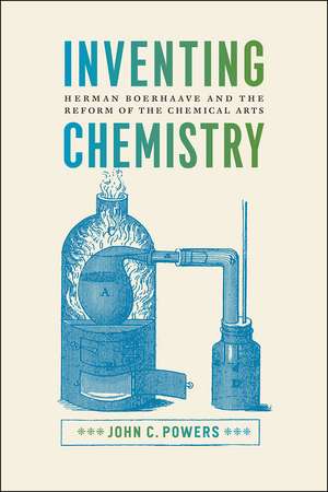 Inventing Chemistry: Herman Boerhaave and the Reform of the Chemical Arts de John C. Powers